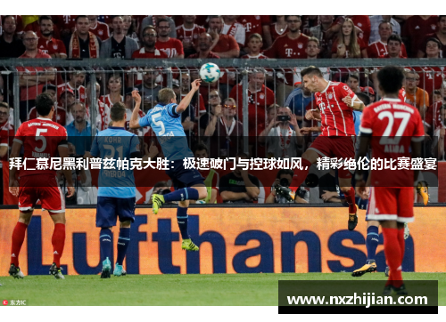 拜仁慕尼黑利普兹帕克大胜：极速破门与控球如风，精彩绝伦的比赛盛宴