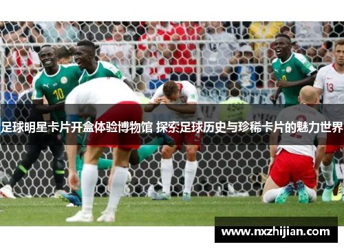足球明星卡片开盒体验博物馆 探索足球历史与珍稀卡片的魅力世界
