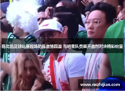 陈奕迅足球比赛现场助阵激情四溢 与明星队员展开激烈对决精彩纷呈